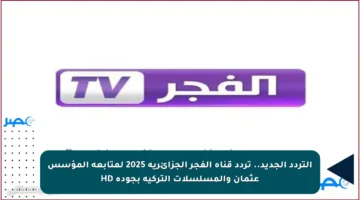 التردد الجديد.. تردد قناة الفجر الجزائرية 2025 لمتابعة المؤسس عثمان والمسلسلات التركية بجودة HD